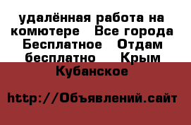 удалённая работа на комютере - Все города Бесплатное » Отдам бесплатно   . Крым,Кубанское